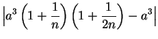 $\displaystyle \Big\vert a^3\left(1+{1\over n}\right)\left(1+{1\over
	{2n}}\right)-a^3\Big\vert$