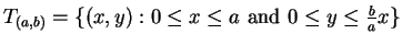 $T_{(a,b)} = \{(x,y): 0 \leq x \leq a
\mbox{ and }0 \leq y \leq {b\over a}x \}$