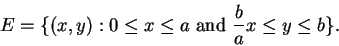 \begin{displaymath}E = \{(x,y):0\leq x\leq a \mbox{ and }{b\over a}x \leq y \leq b\}.\end{displaymath}