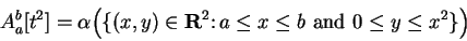 \begin{displaymath}A_a^b[t^2] =\alpha\Big(\{(x,y)\in\mbox{{\bf R}}^2\colon a\leq x\leq b \mbox{ and } 0\leq y\leq x^2\}\Big)
\end{displaymath}