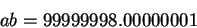 \begin{displaymath}ab=99999998.00000001\end{displaymath}