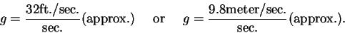 \begin{displaymath}g =\frac{32 \mbox{ft./sec.}}{\mbox{sec.}} \mbox{(approx.)}
\...
...g =\frac{9.8\mbox{meter/sec.}} {\mbox{sec.}} \mbox{(approx.)}. \end{displaymath}