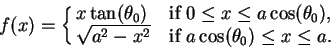 \begin{displaymath}
f(x) = \cases{ x\tan(\theta_0) & if $0 \leq x \leq a\cos(\th...
...\cr
\sqrt{a^2 - x^2} & if $ a\cos(\theta_0) \leq x \leq a.$ }
\end{displaymath}