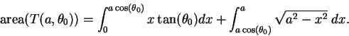 \begin{displaymath}\mbox{\rm area}(T(a,\theta_0)) = \int_0^{a \cos(\theta_0)} x\...
...\theta_0) dx
+ \int_{a\cos(\theta_0)}^a \sqrt{a^2 - x^2}\; dx. \end{displaymath}