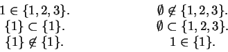 \begin{displaymath}
\begin{array}{ccc}
1 \in \{ 1,2,3 \}. & \hspace{5em}& \empt...
...not\in \{ 1 \}. & \hspace{5em}& 1 \in \{ 1 \}.\\
\end{array}
\end{displaymath}