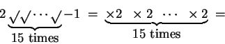 \begin{displaymath}2\underbrace{\sqrt{} \sqrt{} \cdots \sqrt{} }_{\mbox{15 times...
...\;\; \times 2\;\; \cdots \;\; \times 2} _{\mbox{15 times}}\;=\;\end{displaymath}