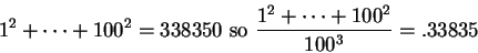 \begin{displaymath}1^2+\cdots +100^2=338350 \mbox{ so } {{1^2+\cdots +100^2}\over
{100^3}}=.33835\end{displaymath}