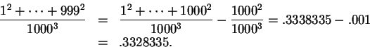 \begin{eqnarray*}
{{1^2+\cdots +999^2}\over {1000^3}} &=& {{1^2+\cdots +1000^2}\...
...1000^3}}-{{1000^2}\over {1000^3}}=.3338335-.001\\
&=& .3328335.
\end{eqnarray*}