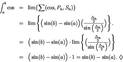 \begin{eqnarray*}
\int_a^b\cos &=&\lim\{\sum(\cos,P_n,S_n)\}\\
&=&
\lim \left\{...
...sin(a) \Big) \cdot 1 = \sin(b) - \sin(a). \mbox{ $\diamondsuit$}
\end{eqnarray*}