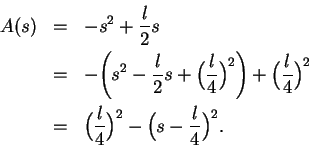 \begin{eqnarray*}
A(s) &=& -s^2+{l\over 2}s \\
&=& -\Bigg( s^2-{l\over 2}s+\Big...
...)^2
\\
&=& \Big( {l\over 4}\Big)^2 - \Big( s-{l\over 4}\Big)^2.
\end{eqnarray*}