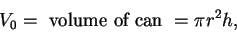 \begin{displaymath}V_0= \mbox{ volume of can } =\pi r^2 h,\end{displaymath}