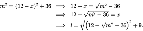 \begin{eqnarray*}
m^2=(12-x)^2+36 &\mbox{$\Longrightarrow$}& 12-x=\sqrt{m^2-36}\...
...box{$\Longrightarrow$}& l=\sqrt{\Big(12-\sqrt{m^2-36}\Big)^2+9}.
\end{eqnarray*}