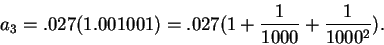 \begin{displaymath}a_3 = .027(1.001001) = .027(1 + {1 \over 1000} + {1 \over 1000^2}). \end{displaymath}