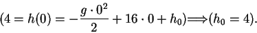 \begin{displaymath}( 4 = h(0) = -\frac{g \cdot0^2}{2} + 16\cdot 0 + h_0) \mbox{$\Longrightarrow$}(h_0 = 4). \end{displaymath}