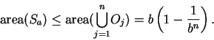 \begin{displaymath}
\mbox{\rm area}(S_a)\leq\mbox{\rm area}(\displaystyle {\bigcup_{j=1}^n}O_j)=b \left(1-{1\over b^{n}}\right).
\end{displaymath}