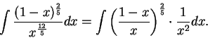 \begin{displaymath}\int { (1-x)^{2 \over 5} \over x^{12\over 5}}dx =
\int {\left( {1-x \over x} \right)}^{2\over 5} \cdot {1\over x^2} dx. \end{displaymath}