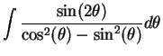$\displaystyle { \int{\sin(2\theta) \over \cos^2(\theta) - \sin^2(\theta)}
d\theta }$