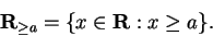 \begin{displaymath}\mbox{{\bf R}}_{\geq a} = \{ x \in \mbox{{\bf R}}: x \geq a\}. \end{displaymath}