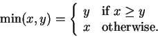 \begin{displaymath}
\min(x,y) = \left\{\begin{array}{ll}
y & \mbox{if $x \geq y$}\\
x & \mbox{otherwise.}
\end{array}\right.
\end{displaymath}