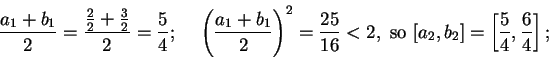 \begin{displaymath}{{a_1+b_1}\over 2}={{ {2\over 2}+{3\over 2}}\over 2} ={5\over...
...}<2, \mbox{ so } [a_2,b_2]=\left[ {5\over
4},{6\over 4}\right];\end{displaymath}