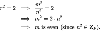 \begin{eqnarray*}
r^2=2&\mbox{$\Longrightarrow$}&{{m^2}\over {n^2}}=2 \\
&\mbox...
...grightarrow$}&m \mbox{ is even (since } n^2\in\mbox{{\bf Z}}_F).
\end{eqnarray*}