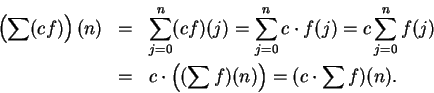 \begin{eqnarray*}
\left(\sum(cf)\right)(n)&=&\sum_{j=0}^n(cf)(j)=\sum_{j=0}^nc\c...
...0}^nf(j)\\
&=&c\cdot\left((\sum f)(n)\right)=(c\cdot\sum f)(n).
\end{eqnarray*}