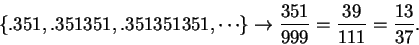 \begin{displaymath}\{.351,.351351,.351351351,\cdots\}\to{{351}\over {999}}={{39}\over
{111}}={{13}\over {37}}.\end{displaymath}