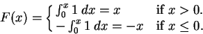 \begin{displaymath}F(x) = \cases{ \int_0^x 1 \; dx = x & if $x>0$.\cr
-\int _0^x 1\;dx = -x & if $x \leq 0$.}
\end{displaymath}