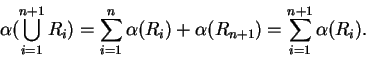 \begin{displaymath}\alpha (\bigcup_{i=1}^{n+1}R_i)=\sum_{i=1}^n\alpha (R_i)+\alpha
(R_{n+1})=\sum_{i=1}^{n+1}\alpha (R_i).\end{displaymath}
