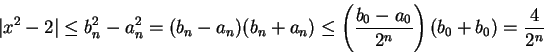 \begin{displaymath}
\vert x^2-2\vert\leq b_n^2-a_n^2=(b_n-a_n)(b_n+a_n)
\leq\left({b_0-a_0 \over 2^n}\right)(b_0+b_0)={4\over
{2^n}}
\end{displaymath}