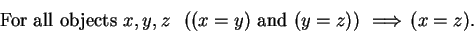 \begin{displaymath}
\mbox{ For all objects } x,y,z \;\; \left((x=y) \mbox{ and }...
...\right)\mbox{$\hspace{1ex}\Longrightarrow\hspace{1ex}$}
(x=z).
\end{displaymath}