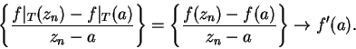 \begin{displaymath}\left\{ {f\vert _T(z_n) - f\vert _T(a) \over z_n - a} \right\}
= \left\{ {f(z_n) - f(a) \over z_n-a}\right\} \to f'(a).\end{displaymath}