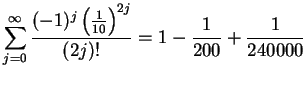 $\displaystyle {\sum_{j=0}^\infty{{(-1)^j\left({1\over {10}}\right)^{2j}}\over
{(2j)!}}=1-{1\over {200}}+{1\over {240000}}}$