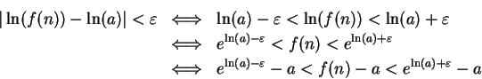 \begin{eqnarray*}
\vert\ln(f(n)) - \ln(a)\vert < \varepsilon & \mbox{$\Longleftr...
...(a) - \varepsilon} - a < f(n) - a < e^{\ln(a) + \varepsilon} - a
\end{eqnarray*}