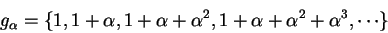 \begin{displaymath}g_\alpha=\{1,1+\alpha,1+\alpha+\alpha^2,1+\alpha+\alpha^2+\alpha^3,\cdots\}\end{displaymath}