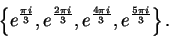 \begin{displaymath}\left\{e^{ {{\pi i}\over 3}},e^{ {{2\pi i}\over 3}},e^{{{4\pi i}\over
3}},e^{{{5\pi i}\over 3}}\right\}.\end{displaymath}